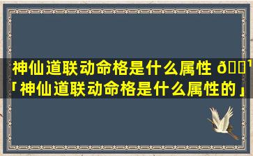 神仙道联动命格是什么属性 🌹 「神仙道联动命格是什么属性的」